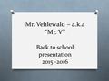 Mr. Vehlewald – a.k.a. “Mr. V” Mr. Vehlewald – a.k.a “Mr. V” Back to school presentation 2015 -2016.