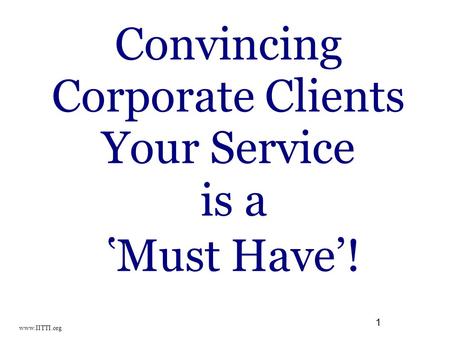 1 Convincing Corporate Clients Your Service is a ‛Must Have’! www.IITTI.org.