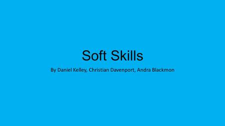 Soft Skills By Daniel Kelley, Christian Davenport, Andra Blackmon.