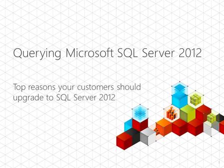 Querying Microsoft SQL Server 2012 Top reasons your customers should upgrade to SQL Server 2012 1.