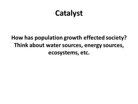 Catalyst How has population growth effected society? Think about water sources, energy sources, ecosystems, etc.