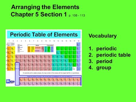 Arranging the Elements Chapter 5 Section 1 p. 106 - 113 Vocabulary 1.periodic 2.periodic table 3.period 4.group.