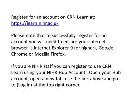 Register for an account on CRN Learn at: https://learn.nihr.ac.uk https://learn.nihr.ac.uk Please note that to successfully register for an account you.