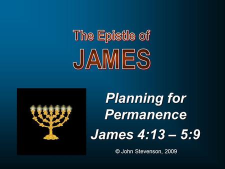 Planning for Permanence James 4:13 – 5:9 © John Stevenson, 2009.