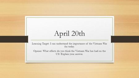 April 20th Learning Target: I can understand the importance of the Vietnam War for today. Opener: What effects do you think the Vietnam War has had on.