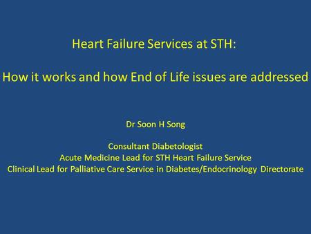 Heart Failure Services at STH: How it works and how End of Life issues are addressed Dr Soon H Song Consultant Diabetologist Acute Medicine Lead for STH.