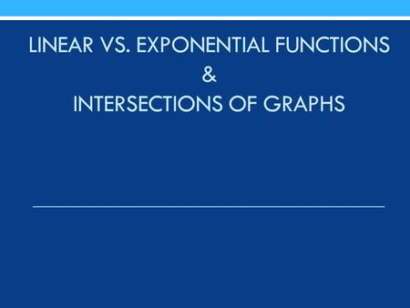 LINEAR VS. EXPONENTIAL FUNCTIONS & INTERSECTIONS OF GRAPHS.