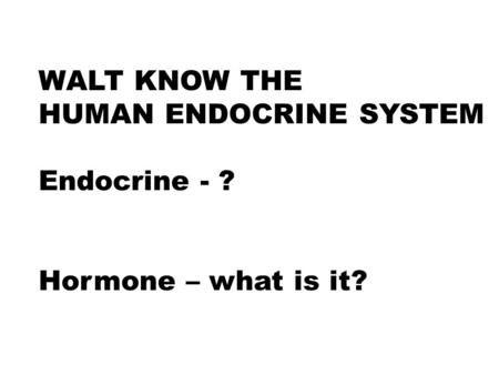 WALT KNOW THE HUMAN ENDOCRINE SYSTEM Endocrine - ? Hormone – what is it?