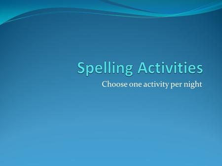 Choose one activity per night. Spelling Homework Activities This is a list of spelling homework activities you may choose from for your spelling homework.