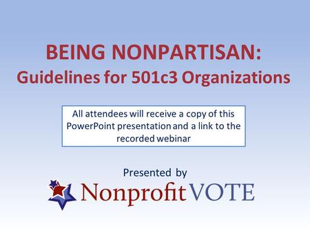 BEING NONPARTISAN: Guidelines for 501c3 Organizations Presented by All attendees will receive a copy of this PowerPoint presentation and a link to the.