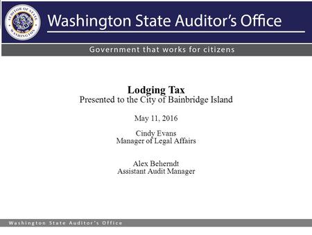 Washington State Auditor’s Office Lodging Tax Presented to the City of Bainbridge Island May 11, 2016 Cindy Evans Manager of Legal Affairs Alex Beherndt.