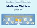 HomeTown Health Webinar Series June 8, 2016 Medicare Webinar.
