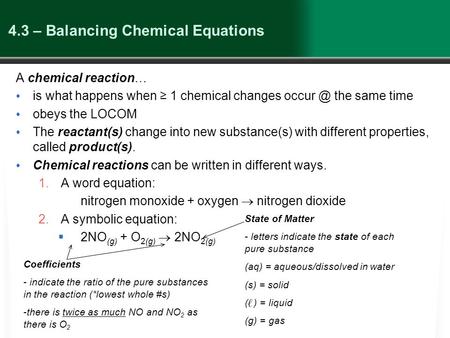 4.3 – Balancing Chemical Equations A chemical reaction… is what happens when ≥ 1 chemical changes the same time obeys the LOCOM The reactant(s)