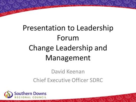 Presentation to Leadership Forum Change Leadership and Management David Keenan Chief Executive Officer SDRC.
