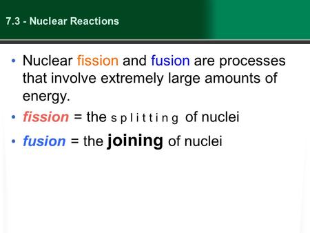 7.3 - Nuclear Reactions Nuclear fission and fusion are processes that involve extremely large amounts of energy. fission = the s p l i t t i n g of nuclei.
