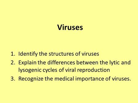 Viruses 1.Identify the structures of viruses 2.Explain the differences between the lytic and lysogenic cycles of viral reproduction 3.Recognize the medical.