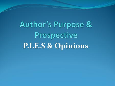 P.I.E.S & Opinions. Author’s Purpose The author’s purpose is the reason the author is writing. Knowing the author’s purpose will help you to: Have a better.