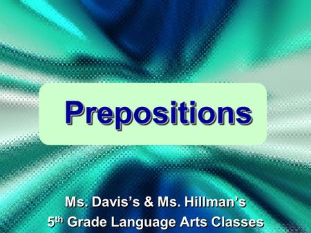Prepositions Prepositions Ms. Davis’s & Ms. Hillman’s 5 th Grade Language Arts Classes Ms. Davis’s & Ms. Hillman’s 5 th Grade Language Arts Classes.