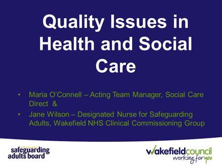 Quality Issues in Health and Social Care Maria O’Connell – Acting Team Manager, Social Care Direct & Jane Wilson – Designated Nurse for Safeguarding Adults,
