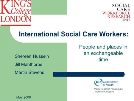 International Social Care Workers: People and places in an exchangeable time Policy Research Programme: Workforce Initiative Shereen Hussein Jill Manthorpe.