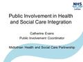 Public Involvement in Health and Social Care Integration Catherine Evans Public Involvement Coordinator Midlothian Health and Social Care Partnership.