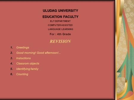 ULUDAG UNIVERSITY EDUCATION FACULTY ELT DEPARTMENT COMPUTER ASSISTED LANGUAGE LEARNING For : 4th Grade REVISION 1. Greetings 2. Good morning! Good afternoon!...