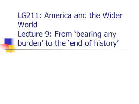 LG211: America and the Wider World Lecture 9: From ‘bearing any burden’ to the ‘end of history’
