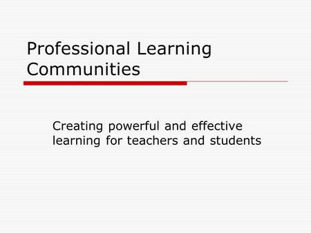 Professional Learning Communities Creating powerful and effective learning for teachers and students.