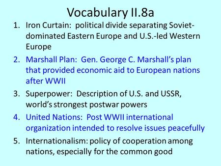 Vocabulary II.8a 1.Iron Curtain: political divide separating Soviet- dominated Eastern Europe and U.S.-led Western Europe 2.Marshall Plan: Gen. George.