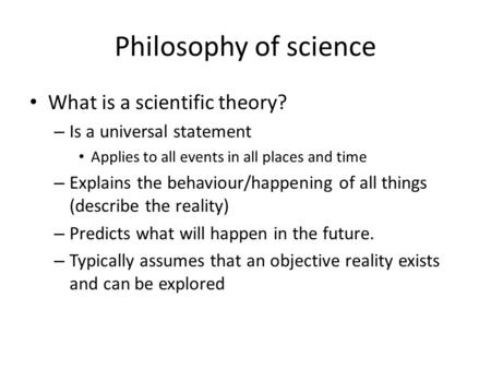 Philosophy of science What is a scientific theory? – Is a universal statement Applies to all events in all places and time – Explains the behaviour/happening.
