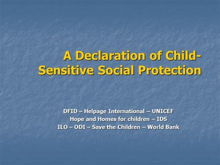A Declaration of Child- Sensitive Social Protection DFID – Helpage International – UNICEF Hope and Homes for children – IDS ILO – ODI – Save the Children.