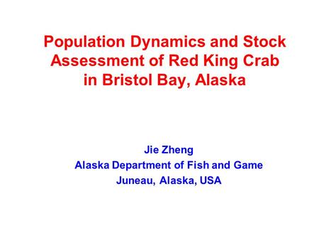 Population Dynamics and Stock Assessment of Red King Crab in Bristol Bay, Alaska Jie Zheng Alaska Department of Fish and Game Juneau, Alaska, USA.