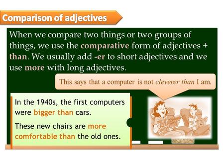 When we compare two things or two groups of things, we use the comparative form of adjectives + than. We usually add -er to short adjectives and we use.