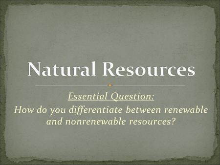 Essential Question: How do you differentiate between renewable and nonrenewable resources?