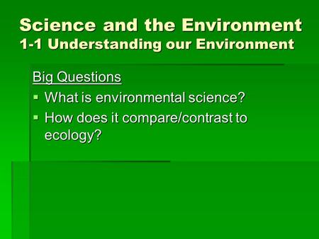 Science and the Environment 1-1 Understanding our Environment Big Questions  What is environmental science?  How does it compare/contrast to ecology?
