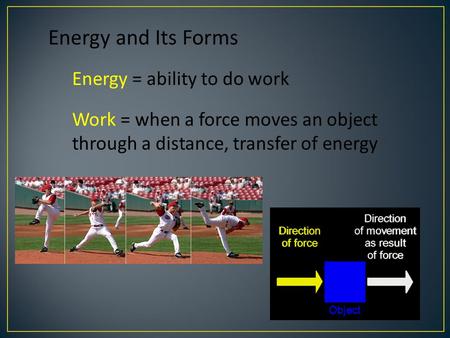 Energy and Its Forms Energy = ability to do work Work = when a force moves an object through a distance, transfer of energy.