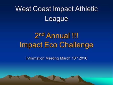 West Coast Impact Athletic League 2 nd Annual !!! Impact Eco Challenge Information Meeting March 10 th 2016.