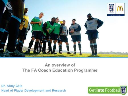 An overview of The FA Coach Education Programme Dr. Andy Cale Head of Player Development and Research.