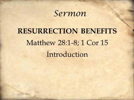 Sermon RESURRECTION BENEFITS Matthew 28:1-8; 1 Cor 15 Introduction.
