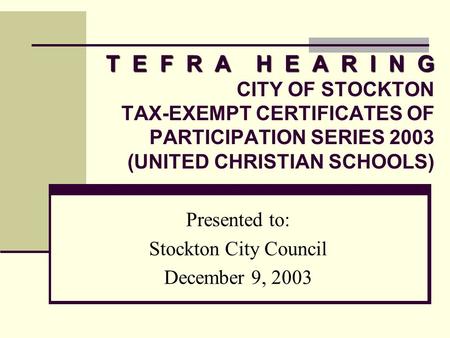 T E F R A H E A R I N G T E F R A H E A R I N G CITY OF STOCKTON TAX-EXEMPT CERTIFICATES OF PARTICIPATION SERIES 2003 (UNITED CHRISTIAN SCHOOLS) Presented.