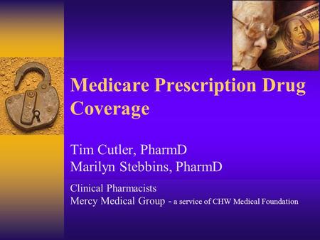 Medicare Prescription Drug Coverage Tim Cutler, PharmD Marilyn Stebbins, PharmD Clinical Pharmacists Mercy Medical Group - a service of CHW Medical Foundation.
