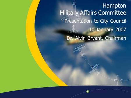 Hampton Military Affairs Committee Presentation to City Council 10 January 2007 Dr. Alvin Bryant, Chairman.