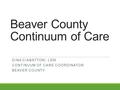 Beaver County Continuum of Care DINA CIABATTONI, LSW CONTINUUM OF CARE COORDINATOR BEAVER COUNTY.