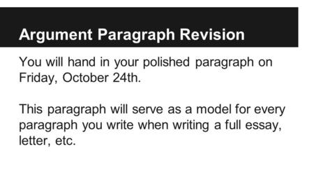 Argument Paragraph Revision You will hand in your polished paragraph on Friday, October 24th. This paragraph will serve as a model for every paragraph.