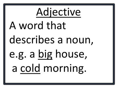 Adjective A word that describes a noun, e.g. a big house, a cold morning.