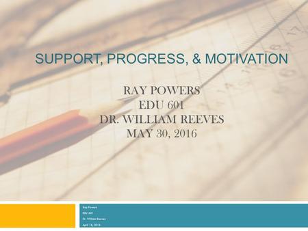 SUPPORT, PROGRESS, & MOTIVATION RAY POWERS EDU 601 DR. WILLIAM REEVES MAY 30, 2016 Ray Powers EDU 601 Dr. William Reeves April 18, 2016.