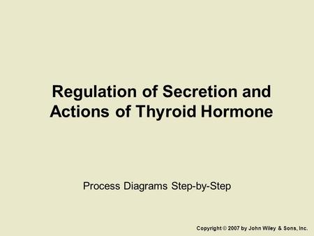 Regulation of Secretion and Actions of Thyroid Hormone Process Diagrams Step-by-Step Copyright © 2007 by John Wiley & Sons, Inc.