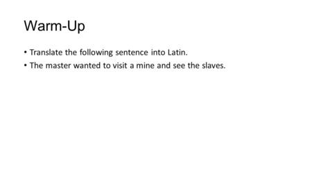 Warm-Up Translate the following sentence into Latin. The master wanted to visit a mine and see the slaves.