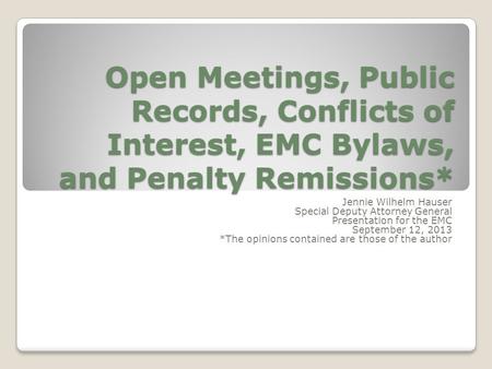 Open Meetings, Public Records, Conflicts of Interest, EMC Bylaws, and Penalty Remissions* Jennie Wilhelm Hauser Special Deputy Attorney General Presentation.