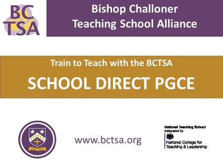 Bishop Challoner Teaching School Alliance Train to Teach with the BCTSA SCHOOL DIRECT PGCE www.bctsa.org.
